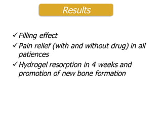 üFilling effect
üPain relief (with and without drug) in all
patiences
üHydrogel resorption in 4 weeks and
promotion of new bone formation
Results
 