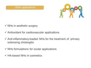 Other applications
ü NHs in aesthetic surgery
ü Antioxidant for cardiovascular applications
ü Anti-inflammatory-loaded NHs for the treatment of primary
sclerosing cholangitis
ü NHs formulations for ocular applications
ü HA-based NHs in cosmetics
 