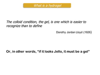 The colloid condition, the gel, is one which is easier to
recognize than to define
Dorothy Jordan Lloyd (1926)
Or, in other words, “if it looks Jello, it must be a gel”
What is a hydrogel
 