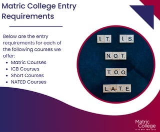 Matric College Entry
Requirements
Matric Courses
ICB Courses
Short Courses
NATED Courses
Below are the entry
requirements for each of
the following courses we
offer:
 