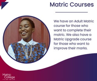 Matric Courses
We have an Adult Matric
course for those who
want to complete their
matric. We also have a
Matric Upgrade course
for those who want to
improve their marks.
 