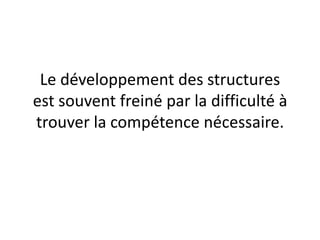 Le développement des structures
est souvent freiné par la difficulté à
trouver la compétence nécessaire.
 