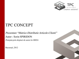 Creative solutions!




TPC CONCEPT
Prezentare “Matrice Distributie Articole-Clienti”
Autor : Sorin SPIRIDON
Protejata prin drepturi de autori la ORDA


Bucureşti, 2012
 