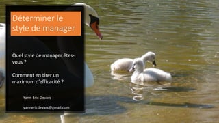 Déterminer le
style de manager
Quel style de manager êtes-
vous ?
Comment en tirer un
maximum d’efficacité ?
Yann-Eric Devars
yannericdevars@gmail.com
 