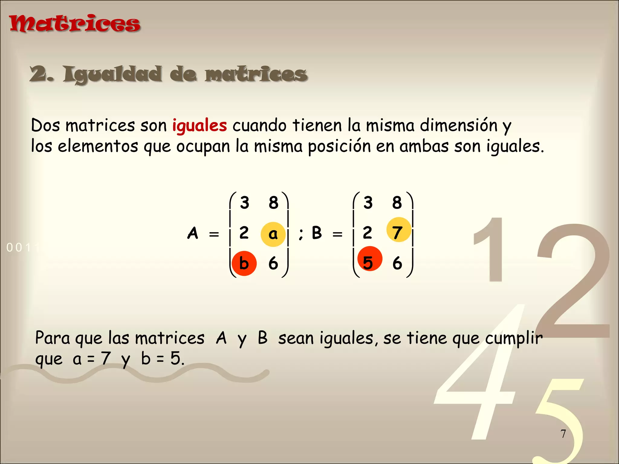 Matrices72. Igualdad de matricesDos matrices son iguales cuando tienen la misma dimensión y los elementos que ocupan la misma posición en ambas son iguales.Para que las matrices  A  y  B  sean iguales, se tiene que cumplir que  a = 7  y  b = 5.