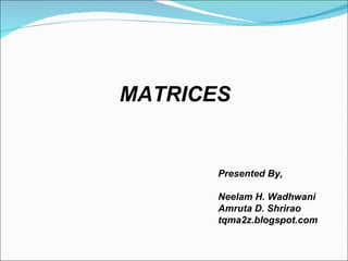 MATRICES Presented By, Neelam H. Wadhwani Amruta D. Shrirao tqma2z.blogspot.com 