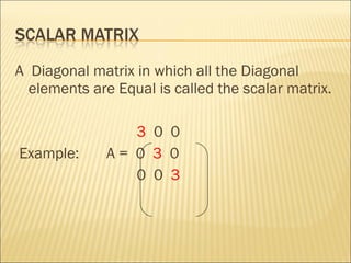 A  Diagonal matrix in which all the Diagonal elements are Equal is called the scalar matrix. 3   0  0  Example:  A =  0  3   0 0  0  3 
