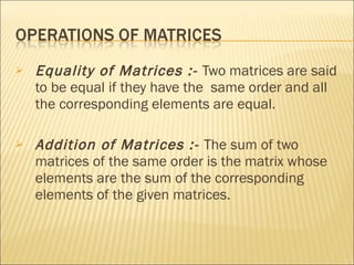 Equality of Matrices :-  Two matrices are said to be equal if they have the  same order and all the corresponding elements are equal. Addition of Matrices :-  The sum of two matrices of the same order is the matrix whose elements are the sum of the corresponding elements of the given matrices. 