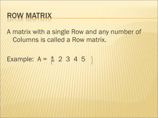 A matrix with a single Row and any number of Columns is called a Row matrix. Example:  A =  1  2  3  4  5 