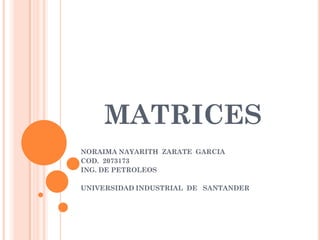 MATRICES
NORAIMA NAYARITH ZARATE GARCIA
COD. 2073173
ING. DE PETROLEOS

UNIVERSIDAD INDUSTRIAL DE SANTANDER
 