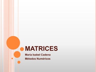 MATRICES María Isabel Cadena  Métodos Numéricos 