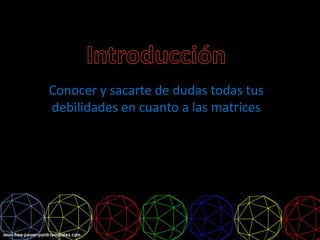 Conocer y sacarte de dudas todas tus
debilidades en cuanto a las matrices
 