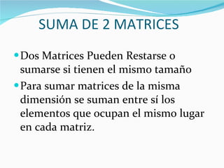 SUMA DE 2 MATRICES Dos Matrices Pueden Restarse o sumarse si tienen el mismo tamaño Para sumar matrices de la misma dimensión se suman entre sí los elementos que ocupan el mismo lugar en cada matriz.  
