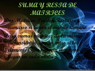 SUMA Y RESTA DE MATRICES Dos Matrices Pueden Restarse o sumarse si tienen el mismo tamaño Para sumar matrices de la misma dimensión se suman entre sí los elementos que ocupan el mismo lugar en cada matriz.  