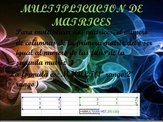 MULTIPLICACION DE MATRICES Para multiplicar dos matrices, el numero de columnas de la primera matriz debe ser igual al numero de las filas de la segunda matriz La formula es: MMULT(1º rango:2º rango) 