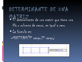 DETERMINANTE DE UNA MATRIZ El determinante de una matriz que tiene una fila o columna de ceros, es igual a cero La formula es: =MDETERM(1º rango:2º rango) 