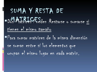 SUMA Y RESTA DE MATRICES Dos Matrices Pueden Restarse o sumarse  si tienen el mismo tamaño Para sumar matrices de la misma dimensión se suman entre sí los elementos que ocupan el mismo lugar en cada matriz.   