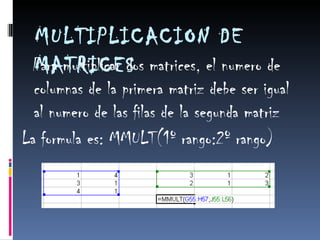 MULTIPLICACION DE MATRICES Para multiplicar dos matrices, el numero de columnas de la primera matriz debe ser igual al numero de las filas de la segunda matriz La formula es: MMULT(1º rango:2º rango) 