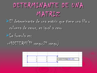 DETERMINANTE DE UNA MATRIZ El determinante de una matriz que tiene una fila o columna de ceros, es igual a cero La formula es: =MDETERM(1º rango:2º rango) 