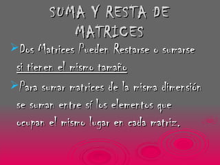 SUMA Y RESTA DE MATRICES Dos Matrices Pueden Restarse o sumarse  si tienen el mismo tamaño Para sumar matrices de la misma dimensión se suman entre sí los elementos que ocupan el mismo lugar en cada matriz.   