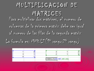 MULTIPLICACION DE MATRICES Para multiplicar dos matrices, el numero de columnas de la primera matriz debe ser igual al numero de las filas de la segunda matriz La formula es: MMULT(1º rango:2º rango) 