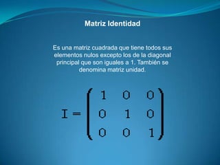 Matriz IdentidadEs una matriz cuadrada que tiene todos sus elementos nulos excepto los de la diagonal principal que son iguales a 1. También se denomina matriz unidad.