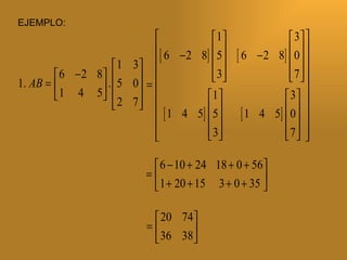 EJEMPLO:
                                          1                 3 
                                                                  
                              [ 6 − 2 8]  5 
                                                [ 6 − 2 8]  0  
                                                               
                     1 3
         6 − 2 8                       3
                                                             7 
                                                               
1. AB =          .  5 0   =                                    
         1 4 5   2 7
                         
                                        1                  3 
                             1 4 5  5
                              [       ]          [ 1 4 5]  0  
                                                               
                              
                                        3
                                                           7 
                                                               

                               6 − 10 + 24 18 + 0 + 56 
                             =
                               1 + 20 + 15 3 + 0 + 35 

                               20 74
                             =
                               36 38
                                     
 