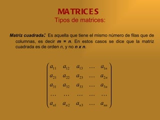 MA TRIC E S
                     Tipos de matrices:

Matriz cuadrada: Es aquella que tiene el mismo número de filas que de
  columnas, es decir m = n. En estos casos se dice que la matriz
  cuadrada es de orden n, y no n x n.



                  a11    a12    a13       a1n 
                                                
                  a21    a22    a23       a2 n 
                 a       a32    a33       a3n 
                  31                            
                                       
                 a       an 2   an 3      ann 
                  n1                            
 