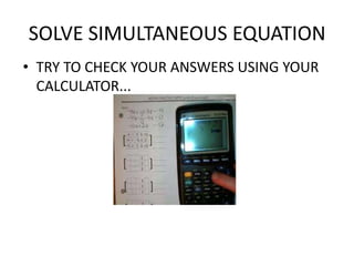 SOLVE SIMULTANEOUS EQUATION
• TRY TO CHECK YOUR ANSWERS USING YOUR
  CALCULATOR...
 