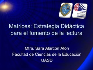 Matrices: Estrategia Didáctica
para el fomento de la lectura

        Mtra. Sara Alarcón Afón
 Facultad de Ciencias de la Educación
                 UASD
 