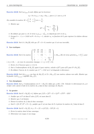 3. LES EXOTIQUES                                                                                       CHAPITRE 23. MATRICES



Exercice 23.30 Soit (un )n∈N la suite déﬁnie par la récurrence

                                   u0 = 0 et un+1 = aun + bun−1 pour n ≥ 1 avec u1 = 0

                                     0    c                b
On considère la matrice M =                    où c =        .
                                     u1   a               u1
    1. Montrer que
                                                                                   cun 
                                                                          cun−1
                                                         Mn =                       u1
                                                                                   un+1 
                                                                           un
                                                                                     u1
    2. En déduire que pour n ≥ 0, le terme un un+2 − u2 ne dépend que de b et de u1 .
                                                      n+1
    3. Lorsque b = −1, a = 2 ch θ où θ > 0 et u1 = 1, calculer un en fonction de θ, puis exprimer la relation obtenue
       en 2).

Exercice 23.31 Soit A ∈ M3 (R) telle que A3 + A = 0, montrer que A est non inversible.


3    Les exotiques
                                              0     0    0                    0
                                                                                   
                                            C0 C1        C2      ···        Cn
                                          0 C1      1    1                    1   
                                                        C2      ···        Cn     
                                          .      ..             ..          .     
Exercice 23.32 Soit A la matrice  .      .         .   C2 2       .        .
                                                                             .      ∈ Mn+1 (K) de terme général ai,j = C i−1 , pour
                                                                                                                        j−1
                                          .             ..      ..                
                                          . .              .      Cn n−1
                                                                      .            
                                                                       n
                                             0 ···        ···   0   Cn
                                                                    j
i et j ∈ {0, · · · , n} (avec la convention classique    : i > j ⇒ Ci = 0).
    1. Ecrire A et l’inverser pour n = 2 et 3.
    2. Soit u l’endomorphisme de Rn [X] ayant A pour matrice, calculer u(X k ) puis u(P ) pour P ∈ Rn [X] .
    3. En déduire l’inverse de A, montrer que A−1 = JAJ où J est diagonale à déterminer.

Exercice 23.33 Soit (Ai )1≤i≤n2 une base de Mn (C) et X ∈ Mn,1 (C) une matrice colonne non nulle. Montrer que
la famille (Ai X)1≤i≤n2 engendre Mn,1 (C).


4    Les olympiques
Exercice 23.34 Soit ϕ l’endomorphisme de E = Mn (C) déﬁni par ϕ (M) =tM . Calculer le déterminant de ϕ.et
vériﬁer votre calcul à l’aide de la matrice de ϕ dans la base canonique de M2 (C).


5    Le grenier
Exercice 23.35 Soit E = R2 [X] et f déﬁnie par f (P ) = X 2 + X + 1 P ′′ + X 2 P ′ − 2XP
    1. Justiﬁer que si P est dans E alors f (P ) est aussi dans E.
    2. Montrer que f est linéaire.
    3. Donner la matrice de f dans la base canonique.
    4. Soit C = X, X 2 , X 2 + X + 1 , justiﬁer que C est une base de E et préciser la matrice de f dans la base C.

Exercice 23.36 Soit E = Rn [X] et ϕ : P → (X + n) P (X) − XP (X + 1)
    1. Ecrire la matrice dans la base canonique.
    2. Déterminer son noyau et son image.


                                                                 —6/33—                                      G´   H   -E   M   -( ) 2009
 