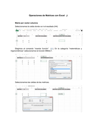 Operaciones de Matrices con Excel fx
Matriz por vector columna
Seleccionamos la celda donde va ir el resultado (H4)
Elegimos el comando “insertar función” (fx). En la categoría “matemáticas y
trigonométricas” seleccionamos la función MMULT.
Seleccionamos las celdas de las matrices.
 