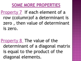 Property 7 If each element of a
row (column)of a determinant is
zero , then value of determinant
is zero.
Property 8 The value of the
determinant of a diagonal matrix
is equal to the product of the
diagonal elements.
 