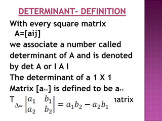 With every square matrix
A=[aij]
we associate a number called
determinant of A and is denoted
by det A or I A I
The determinant of a 1 X 1
Matrix [a11] is defined to be a11
The determinant of a 2 X 2 matrix
 
