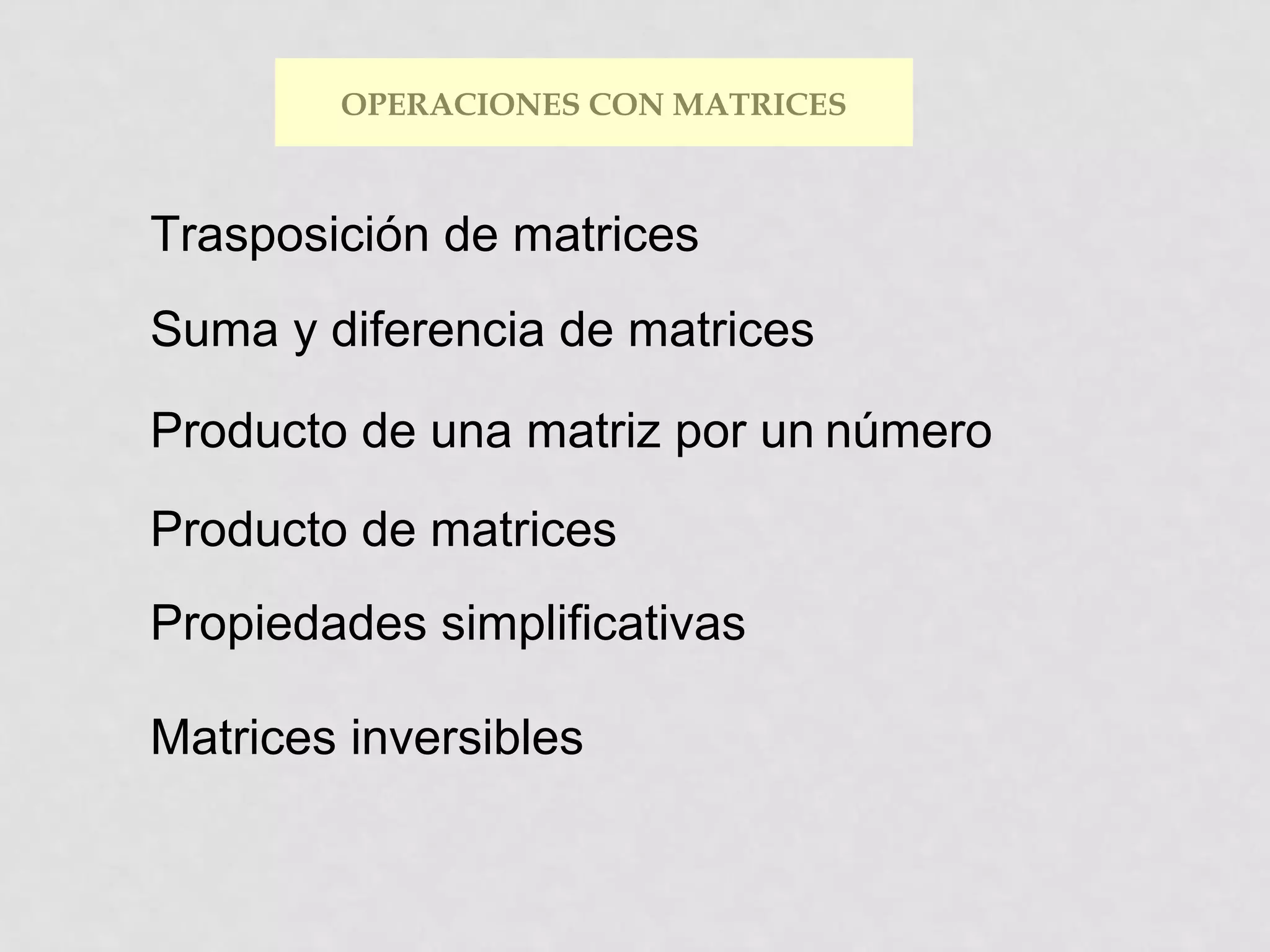 OPERACIONES CON MATRICES

Trasposición de matrices
Suma y diferencia de matrices
Producto de una matriz por un número
Producto de matrices
Propiedades simplificativas
Matrices inversibles

 