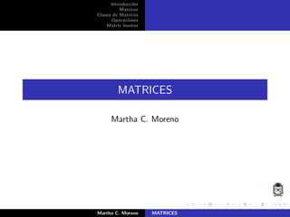 Introducci´on
Matrices
Clases de Matrices
Operaciones
Matriz Inversa
MATRICES
Martha C. Moreno
Martha C. Moreno MATRICES
 