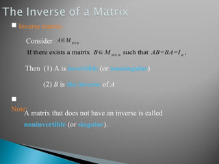 A∈M n×n
If there exists a matrix B∈ M n× n such that AB=BA=In ,

Note:
A matrix that does not have an inverse is called
noninvertible (or singular).
Consider
Then (1) A is invertible (or nonsingular)
(2) B is the inverse of A
 Inverse matrix:
 