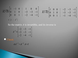 ⃗R2+R3
[1 −1 0 ⋮ 1 0 0
0 1 0 ⋮ −3 −3 −1
0 0 1 ⋮ −2 −4 −1 ] ⃗R1+R2
[1 0 0 ⋮ −2 −3 −1
0 1 0 ⋮ −3 −3 −1
0 0 1 ⋮ −1 −4 −1 ]
So the matrix A is invertible, and its inverse is
A−1
=
[−2 −3 −1
−3 −3 −1
−2 −4 −1 ]
= [I ⋮ A−1
]
 Check:
AA−1
=A−1
A=I
 