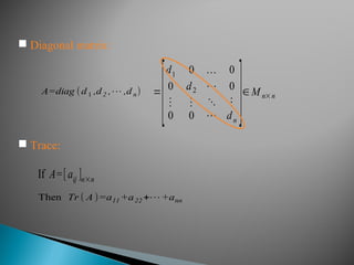  Diagonal matrix:
A=diag (d1 ,d2 ,⋯ ,dn) =
[
d1 0 … 0
0 d2 ⋯ 0
⋮ ⋮ ⋱ ⋮
0 0 ⋯ dn
]∈M n×n
 Trace:
If A=[aij ]n×n
Then Tr ( A )=a11 +a22 +⋯+ann
 