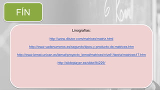 FÍN
Linografías:
http://www.ditutor.com/matrices/matriz.html
http://www.vadenumeros.es/segundo/tipos-y-producto-de-matrices.htm
http://www.lemat.unican.es/lemat/proyecto_lemat/matrices/nivel1/teoria/matrices17.htm
http://slideplayer.es/slide/94229/
 