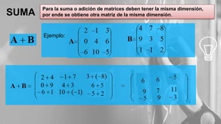 SUMA
Ejemplo:
Para la suma o adición de matrices deben tener la misma dimensión,
por ende se obtiene otra matriz de la misma dimensión.
 