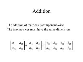Addition
The addition of matrices is component-wise.
The two matrices must have the same dimension.






++
++
=





+





22222121
12121111
2221
1211
2221
1211
baba
baba
bb
bb
aa
aa
 