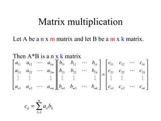 Let A be a n x m matrix and let B be a m x k matrix.
Then A*B is a n x k matrix
Matrix multiplication












=
























nknn
k
k
mkmm
k
k
nmnn
m
m
ccc
ccc
ccc
bbb
bbb
bbb
aaa
aaa
aaa












21
22221
11211
21
22221
11211
21
22221
11211
∑=
=
m
l
ljilij bac
1
 