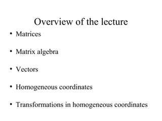 Overview of the lecture
●
Matrices
●
Matrix algebra
●
Vectors
●
Homogeneous coordinates
●
Transformations in homogeneous coordinates
 