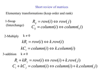 Short review of matrices
Elementary transformations (keep order and rank)
1-Swap
(Interchange)
)()( jrowirowRij ⇔=
)()( jcolumnicolumnCij ⇔=
2-Multiply
)(.)( irowkirowkRi ⇔=
0k ≠
)(.)( icolumnkicolumnkCi ⇔=
3-addition 0k ≠
)(.)()( jrowkirowirowkRR ji +⇔=+
)(.)()( jcolumnkicolumnicolumnkCC ji +⇔=+
 
