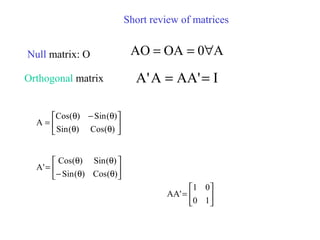 Short review of matrices
Null matrix: O A0OAAO ∀==
Orthogonal matrix I'AAA'A ==






θθ
θ−θ
=
)(Cos)(Sin
)(Sin)(Cos
A






θθ−
θθ
=
)(Cos)(Sin
)(Sin)(Cos
'A






=
10
01
'AA
 