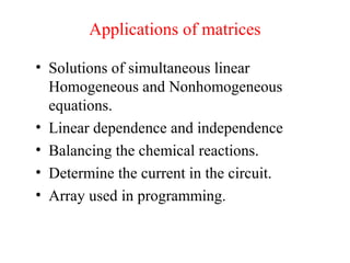 Applications of matrices
• Solutions of simultaneous linear
Homogeneous and Nonhomogeneous
equations.
• Linear dependence and independence
• Balancing the chemical reactions.
• Determine the current in the circuit.
• Array used in programming.
 