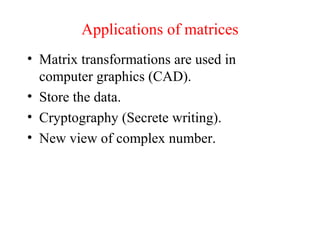 • Matrix transformations are used in
computer graphics (CAD).
• Store the data.
• Cryptography (Secrete writing).
• New view of complex number.
Applications of matrices
 