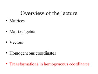 Overview of the lecture
●
Matrices
●
Matrix algebra
●
Vectors
●
Homogeneous coordinates
●
Transformations in homogeneous coordinates
 