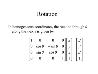 Rotation
In homogeneous coordinates, the rotation through θ
along the x-axis is given by












=
























−
1
'
'
'
11000
0cossin0
0sincos0
0001
z
y
x
z
y
x
θθ
θθ
 